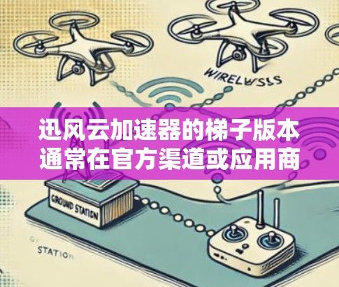 迅风云加速器的梯子版本通常在官方渠道或应用商店上架，因此建议您尝试在以下途径进行下载