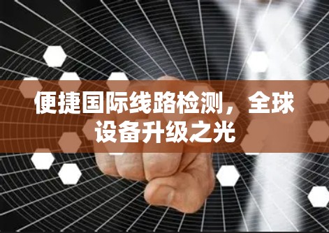 便捷国际线路检测，全球设备升级之光