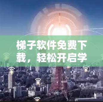 梯子软件免费下载，轻松开启学习新世界