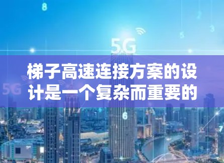 梯子高速连接方案的设计是一个复杂而重要的课题，涉及多个环节，从结构设计到材料选择、连接器设计、移动方式以及安全措施，都需要仔细考虑。以下是对梯子高速连接方案的详细分析和建议