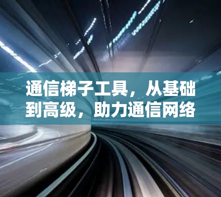通信梯子工具，从基础到高级，助力通信网络的高效运行