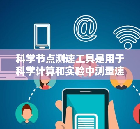 科学节点测速工具是用于科学计算和实验中测量速度的高性能设备或软件工具。它通常用于记录和分析速度数据，帮助研究人员和工程师高效地进行实验和研究。以下是对科学节点测速工具的详细说明