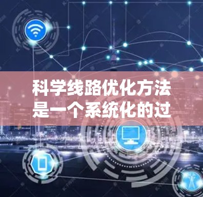 科学线路优化方法是一个系统化的过程，旨在通过算法和优化技术找到最优的线路路径。以下是对这一过程的详细总结