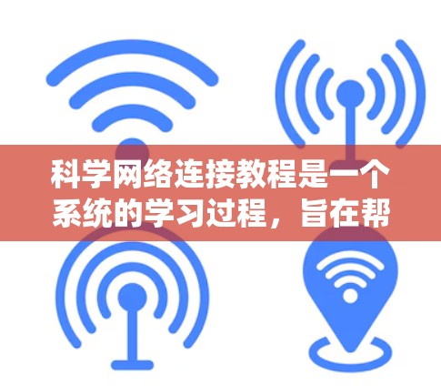 科学网络连接教程是一个系统的学习过程，旨在帮助用户从基础操作到高级功能的学习和应用。以下是对该教程的详细总结和建议