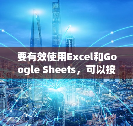 要有效使用Excel和Google Sheets，可以按照以下步骤进行
