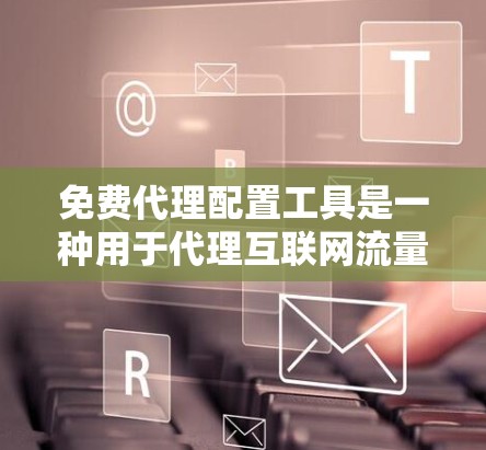 免费代理配置工具是一种用于代理互联网流量的资源，旨在简化用户的网络管理。以下是对如何获取和使用这些工具的详细介绍