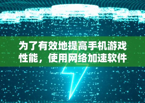 为了有效地提高手机游戏性能，使用网络加速软件是一个不错的选择。以下是一些步骤指南，帮助你更好地使用网络加速软件
