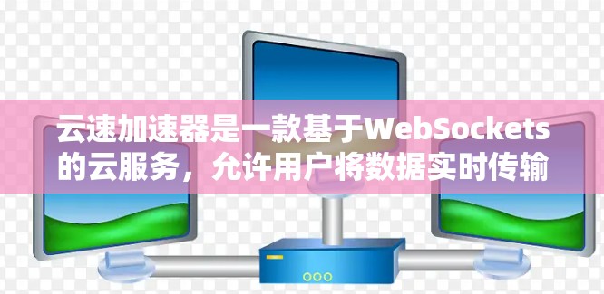 云速加速器是一款基于WebSockets的云服务，允许用户将数据实时传输到云端，然后从云端下载数据。如果你在安卓设备上使用云加速器，通常需要通过以下步骤进行