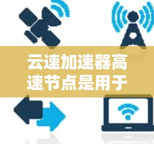 云速加速器高速节点是用于在云环境中加速服务器资源的高效工具，旨在提升服务器的运行速度和用户体验。以下是对该概念的详细分析