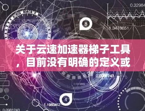 关于云速加速器梯子工具，目前没有明确的定义或广泛认可的解释。可能存在以下几种可能性
