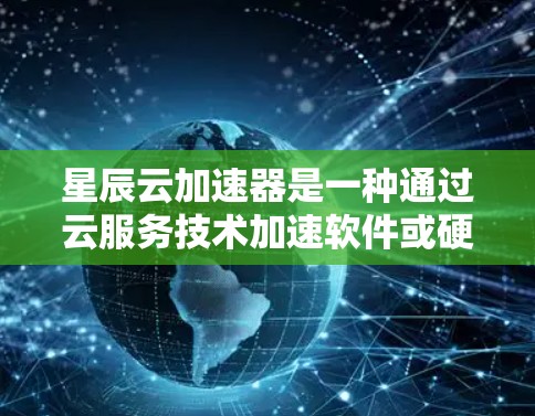 星辰云加速器是一种通过云服务技术加速软件或硬件运行的工具，旨在提高效率和减少资源消耗。以下是星辰云加速器的一些关键信息