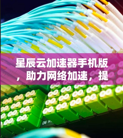 星辰云加速器手机版，助力网络加速，提升数据传输效率