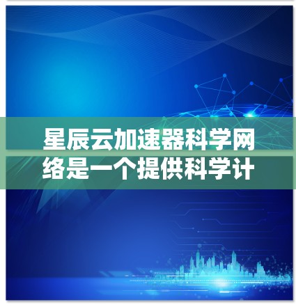 星辰云加速器科学网络是一个提供科学计算加速的平台，通过云环境和网络连接，用户可以在多设备之间协作工作，加速科学计算任务。以下是星辰云加速器科学网络的详细分析