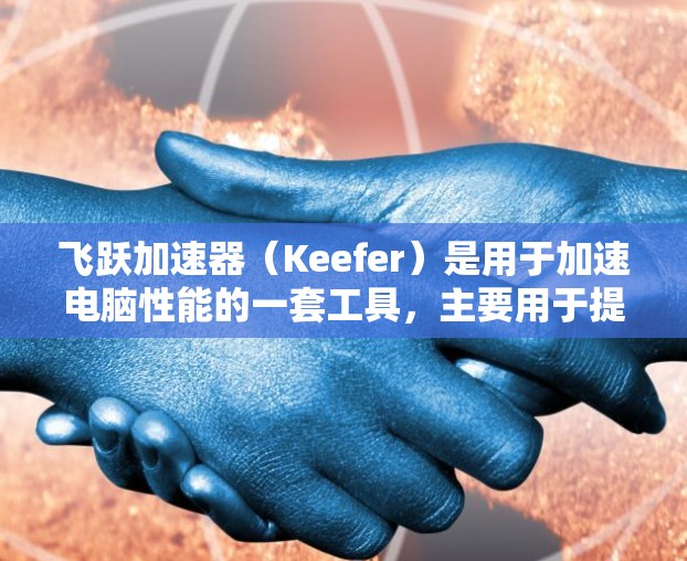 飞跃加速器（Keefer）是用于加速电脑性能的一套工具，主要用于提升电脑的运行速度和流畅度。以下是关于飞跃加速器的详细介绍
