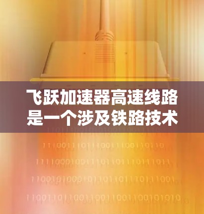 飞跃加速器高速线路是一个涉及铁路技术的项目，可能指的是某个公司在快速推进中开发的高速铁路线路项目。以下是一些可能的分析和信息，以帮助你更好地理解这个项目