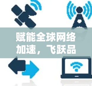 赋能全球网络加速，飞跃品牌助力海外节点解决方案