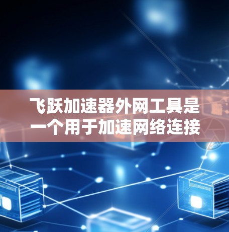 飞跃加速器外网工具是一个用于加速网络连接的软件应用，通常由飞跃公司提供。以下是详细的使用步骤和信息
