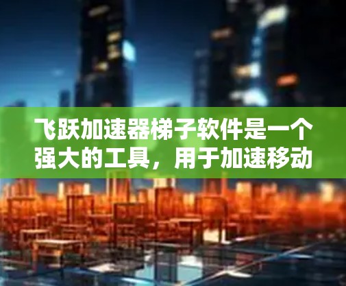 飞跃加速器梯子软件是一个强大的工具，用于加速移动设备上的文件。以下是对它的详细介绍