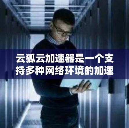 云狐云加速器是一个支持多种网络环境的加速工具，旨在优化网络连接性能。以下是关于云狐云加速器的详细说明