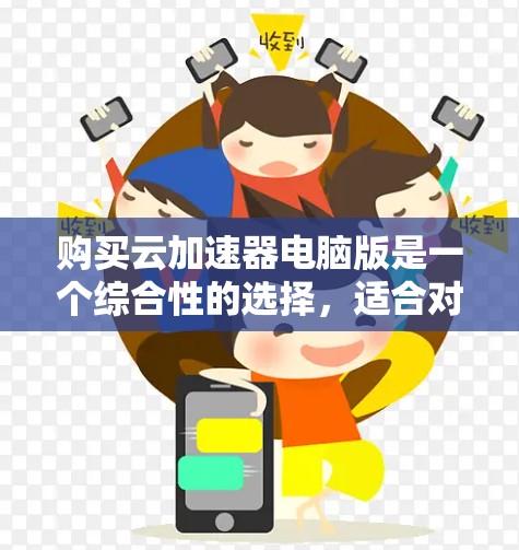 购买云加速器电脑版是一个综合性的选择，适合对软件加速感兴趣且希望提升效率的用户。以下是一些步骤性的指南，帮助您更好地进行购买和安装