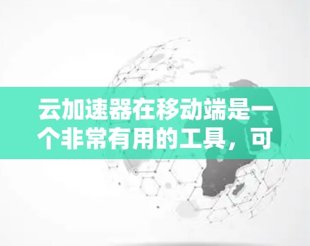 云加速器在移动端是一个非常有用的工具，可以帮助提升手机的使用体验，尤其是对于经常使用手机的用户来说。以下是关于云加速器在移动端的详细信息和使用指南