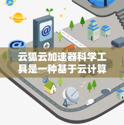 云狐云加速器科学工具是一种基于云计算的加速工具，旨在提升处理大数据、机器学习和深度学习等场景下的计算效率。以下是对该工具的详细分析和总结
