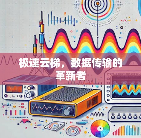 极速云梯，数据传输的革新者