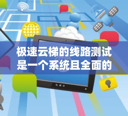 极速云梯的线路测试是一个系统且全面的过程，旨在确保所有部分的稳定性和可靠性。以下是详细的测试步骤和方法