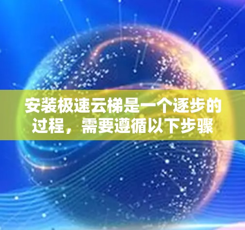 安装极速云梯是一个逐步的过程，需要遵循以下步骤进行