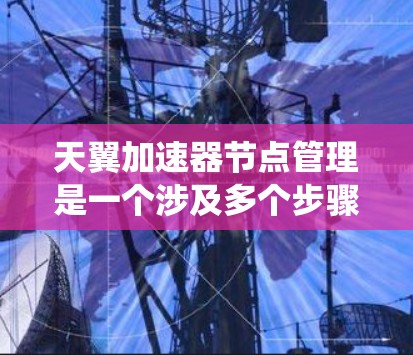 天翼加速器节点管理是一个涉及多个步骤和系统优化的过程，旨在确保加速器节点的正确创建、配置和管理。以下是对该问题的详细解决方案