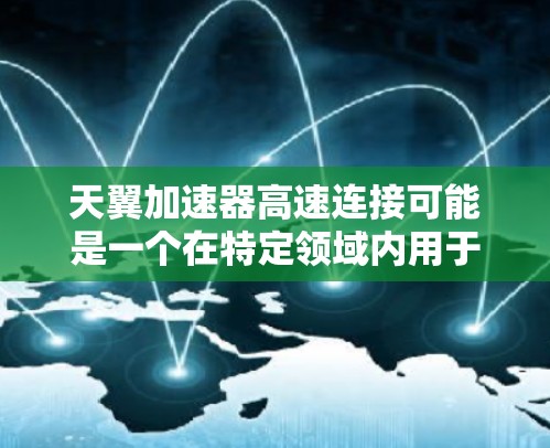 天翼加速器高速连接可能是一个在特定领域内用于提升网络或移动设备性能的技术，具体含义可能因上下文而异。以下是对这一概念的逐步解释