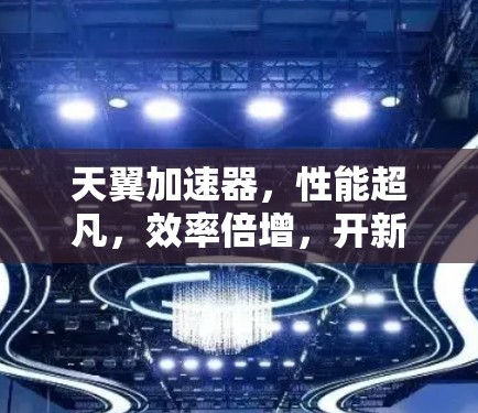 天翼加速器，性能超凡，效率倍增，开新未来