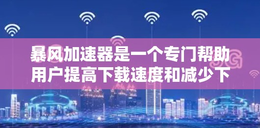 暴风加速器是一个专门帮助用户提高下载速度和减少下载时间的工具。它主要针对的是加速高速度的下载，以及优化缓存，减少下载资源的占用。以下是暴风加速器的使用步骤和一些基本的使用方法