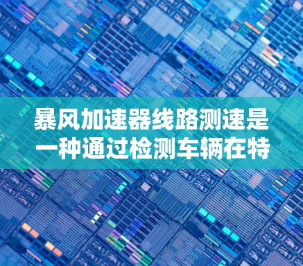 暴风加速器线路测速是一种通过检测车辆在特定速度下的加速性能，用于车辆测试和诊断的装置。以下是关于该技术的详细信息