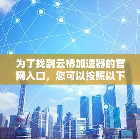 为了找到云桥加速器的官网入口，您可以按照以下步骤进行