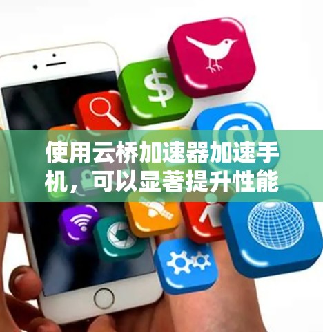 使用云桥加速器加速手机，可以显著提升性能，但需注意以下步骤和注意事项