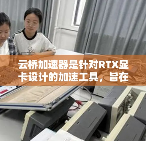 云桥加速器是针对RTX显卡设计的加速工具，旨在提升游戏和视频流的流畅性。以下是关于云桥加速器的详细评测