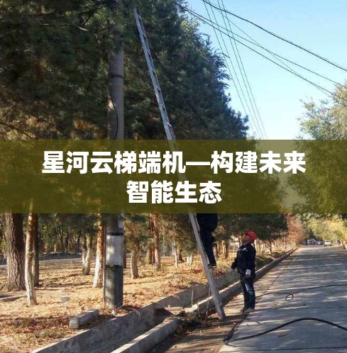 星河云梯端机—构建未来智能生态
