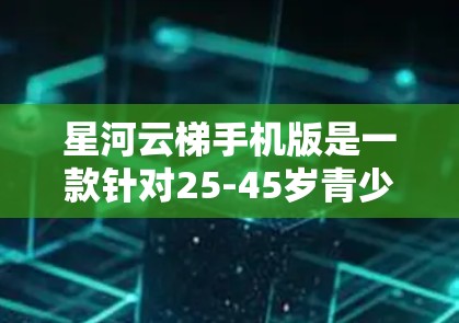 星河云梯手机版是一款针对25-45岁青少年的数字教育游戏，旨在培养他们的数字素养和健康生活方式。以下是对这个游戏的详细介绍和分析