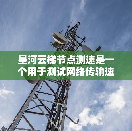 星河云梯节点测速是一个用于测试网络传输速率的工具，适合在测试和优化网络性能方面使用。以下是详细的步骤指南，帮助你使用星河云梯节点测速工具