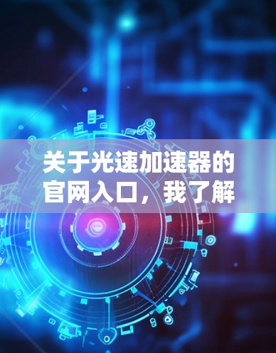 关于光速加速器的官网入口，我了解到光速加速器是一种用于加速光的装置，通常用于研究光的传播和反射特性。然而，光速加速器的具体官网链接可能因设备而异，建议您直接访问官方官方网站