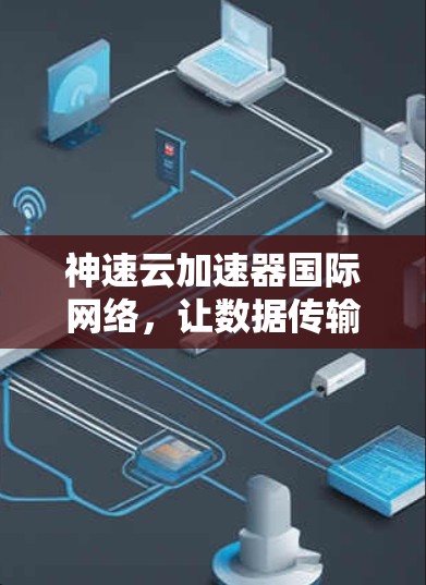 神速云加速器国际网络，让数据传输更高效