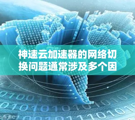 神速云加速器的网络切换问题通常涉及多个因素，包括加速器的配置、网络环境、加速器的使用环境、加速器的协议栈、性能优化、网络设备、故障排除步骤、维护和更新等。以下是一些关键步骤和注意事项