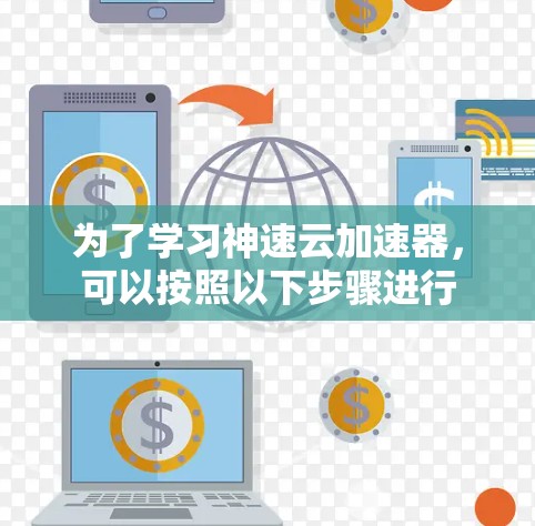 为了学习神速云加速器，可以按照以下步骤进行