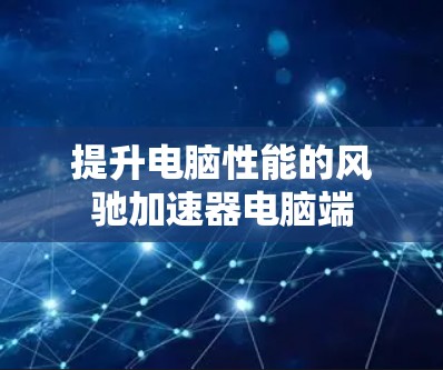 提升电脑性能的风驰加速器电脑端