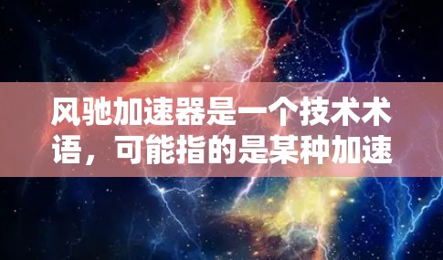 风驰加速器是一个技术术语，可能指的是某种加速技术、工具或产品。如果您指的是风驰加速器在海外的访问或推广情况，以下是一些可能的思路和信息