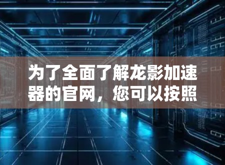 为了全面了解龙影加速器的官网，您可以按照以下步骤进行