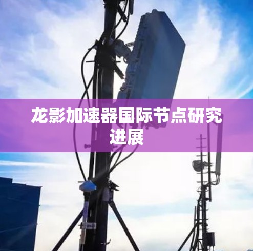 龙影加速器国际节点研究进展
