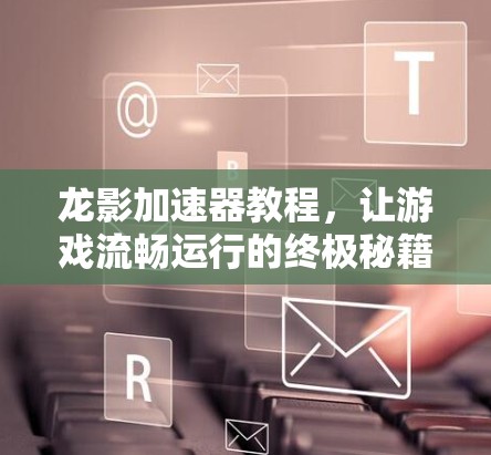 龙影加速器教程，让游戏流畅运行的终极秘籍