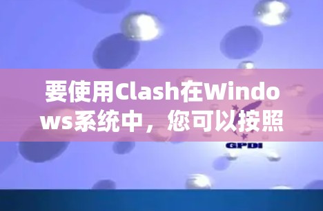 要使用Clash在Windows系统中，您可以按照以下步骤操作
